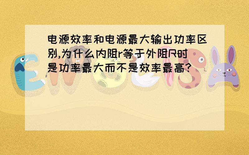 电源效率和电源最大输出功率区别,为什么内阻r等于外阻R时是功率最大而不是效率最高?