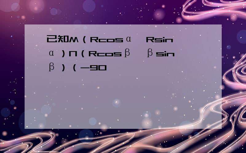 已知M（Rcosα,Rsinα）N（Rcosβ,βsinβ）（-90°