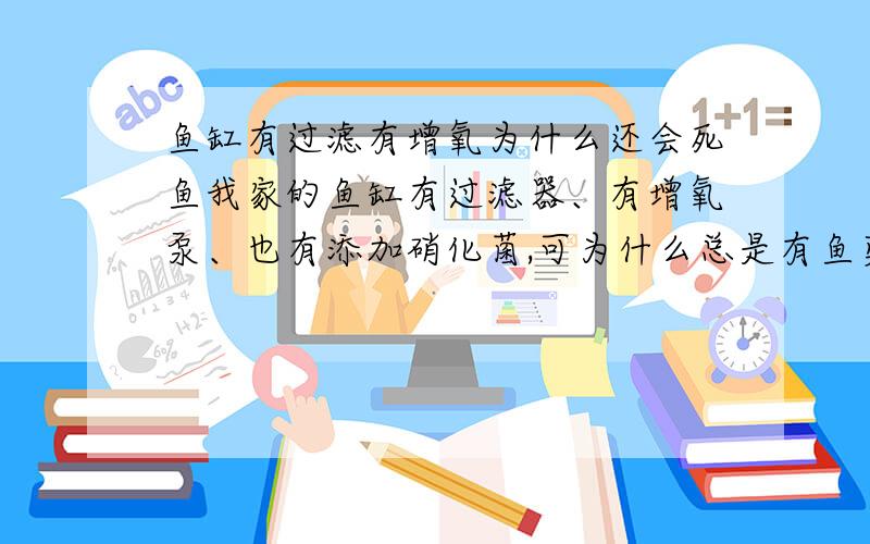 鱼缸有过滤有增氧为什么还会死鱼我家的鱼缸有过滤器、有增氧泵、也有添加硝化菌,可为什么总是有鱼莫名其妙的死去,头一天还活泼乱跳的游来游去,今天就淹淹一息了,这是怎么回事?再一