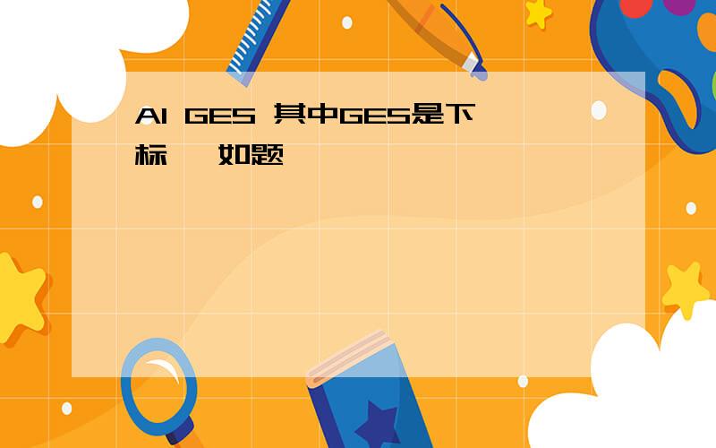 Al GES 其中GES是下标 ,如题