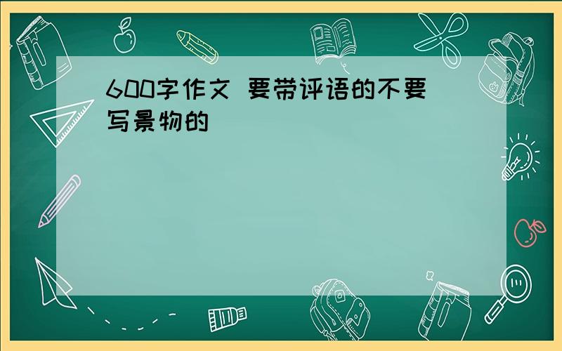 600字作文 要带评语的不要写景物的