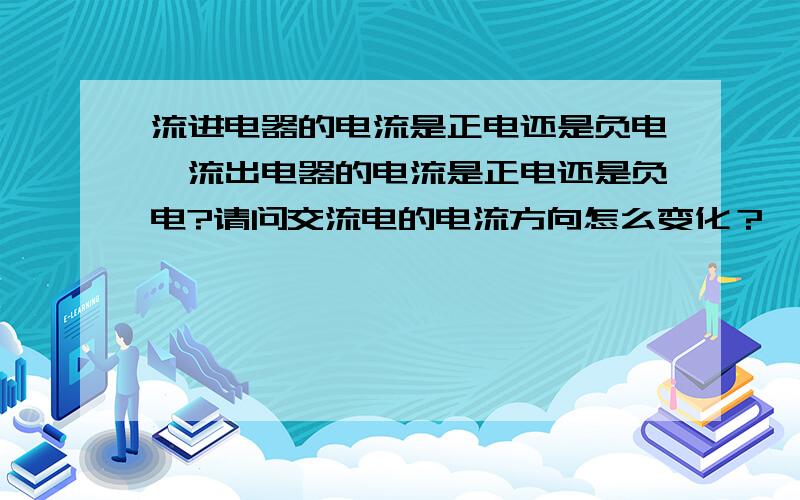 流进电器的电流是正电还是负电,流出电器的电流是正电还是负电?请问交流电的电流方向怎么变化？