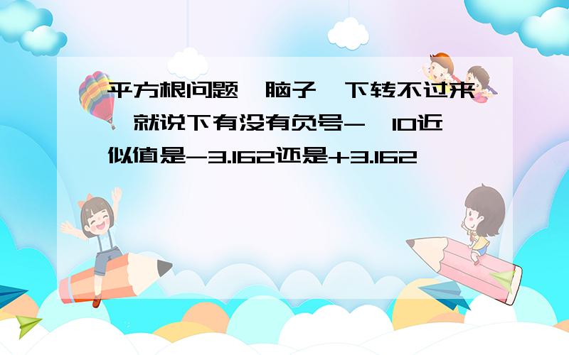 平方根问题,脑子一下转不过来,就说下有没有负号-√10近似值是-3.162还是+3.162