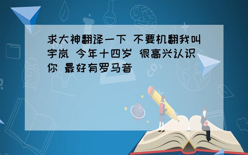 求大神翻译一下 不要机翻我叫宇岚 今年十四岁 很高兴认识你 最好有罗马音