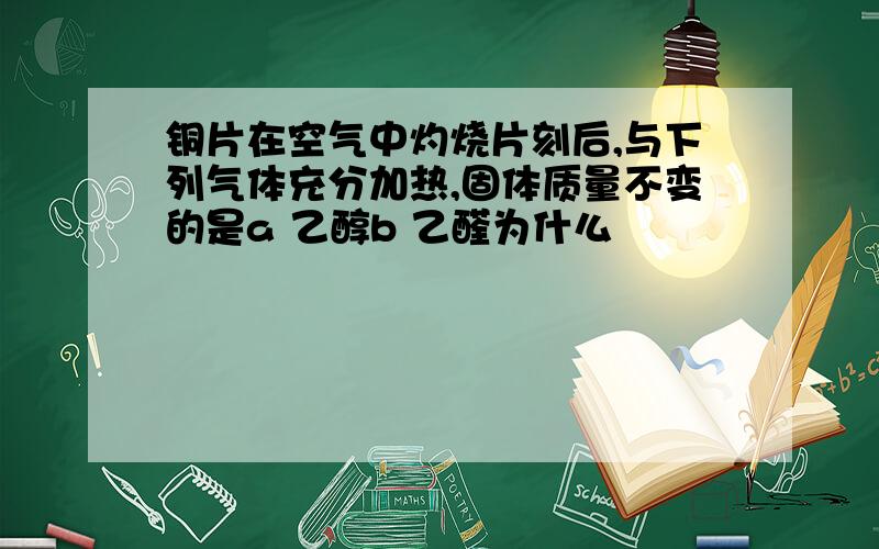 铜片在空气中灼烧片刻后,与下列气体充分加热,固体质量不变的是a 乙醇b 乙醛为什么