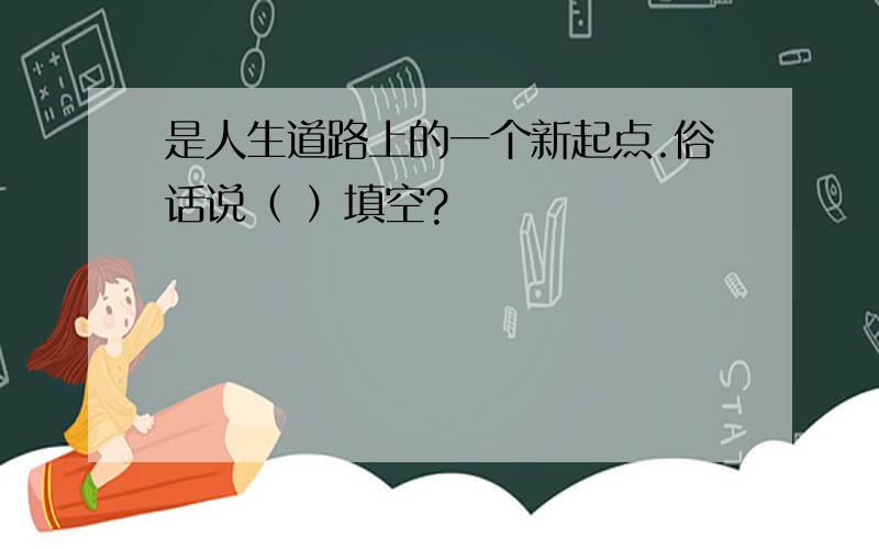 是人生道路上的一个新起点.俗话说（ ）填空?