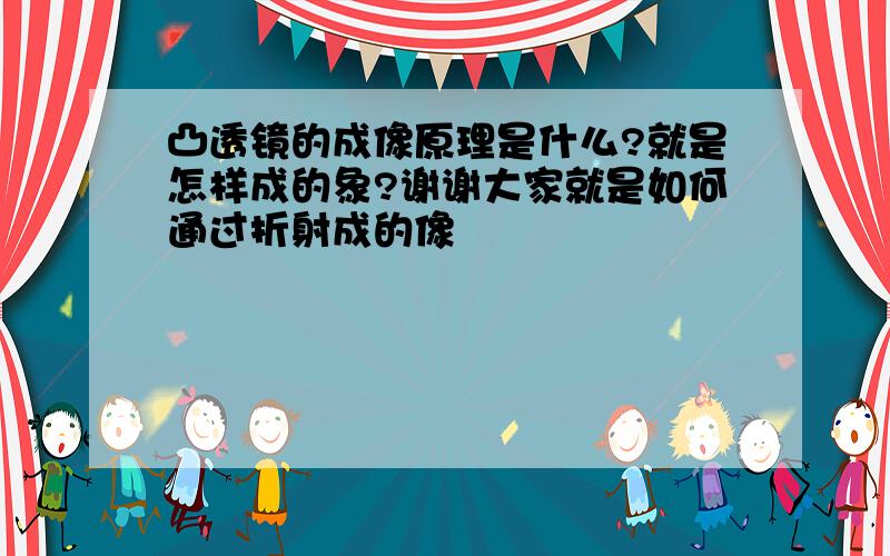 凸透镜的成像原理是什么?就是怎样成的象?谢谢大家就是如何通过折射成的像