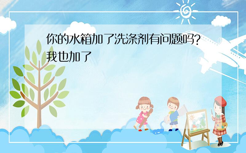 你的水箱加了洗涤剂有问题吗?我也加了