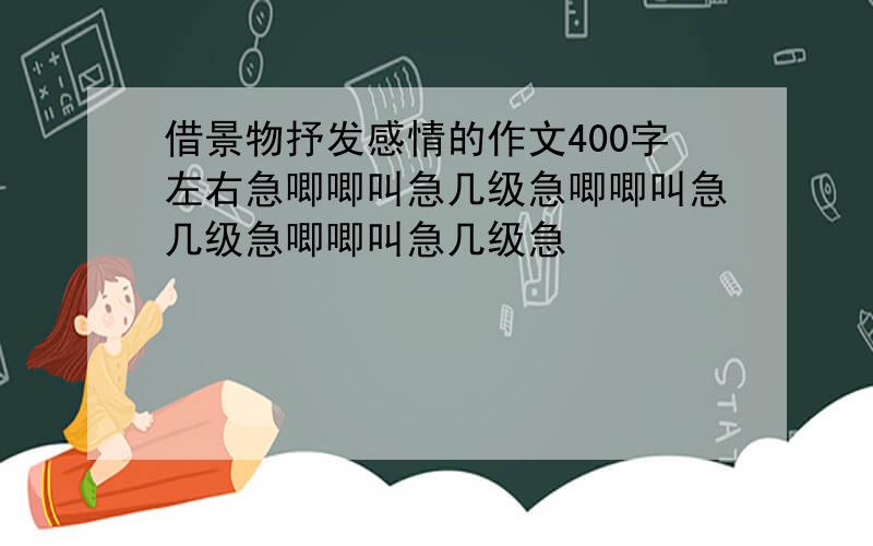 借景物抒发感情的作文400字左右急唧唧叫急几级急唧唧叫急几级急唧唧叫急几级急