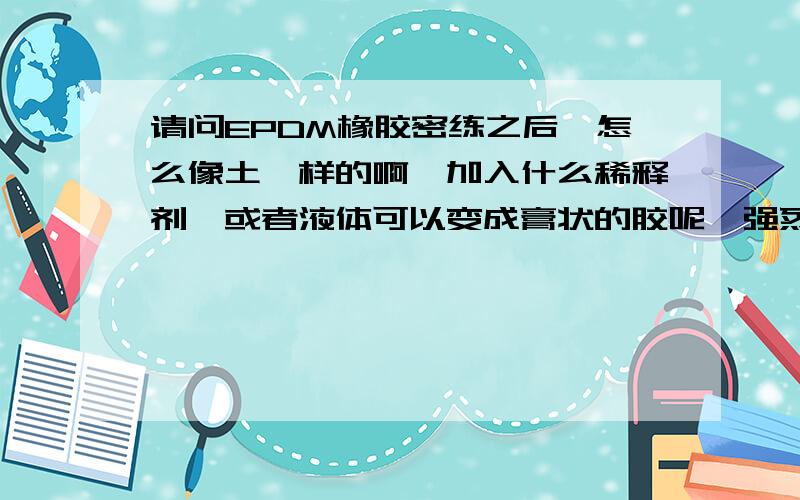 请问EPDM橡胶密练之后,怎么像土一样的啊,加入什么稀释剂,或者液体可以变成膏状的胶呢,强烈请教专家.