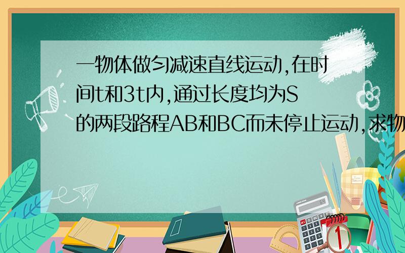 一物体做匀减速直线运动,在时间t和3t内,通过长度均为S的两段路程AB和BC而未停止运动,求物体在B点的速度和加速度t 3tA—————B—————CS S大致的图