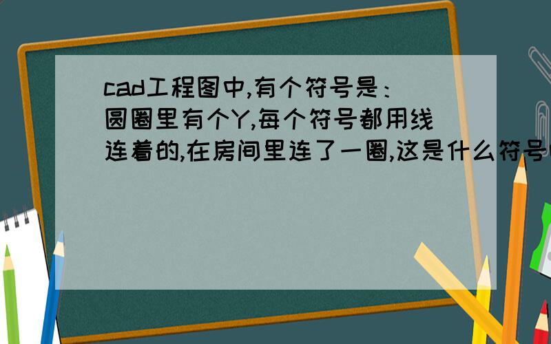 cad工程图中,有个符号是：圆圈里有个Y,每个符号都用线连着的,在房间里连了一圈,这是什么符号呀?