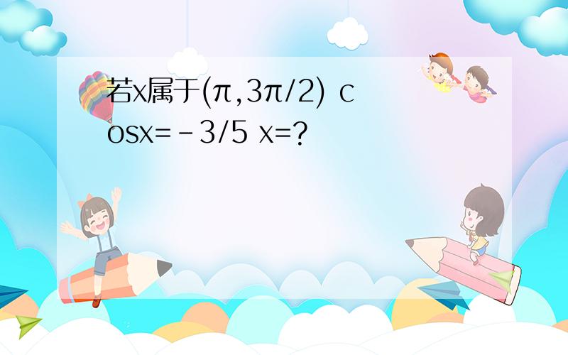 若x属于(π,3π/2) cosx=-3/5 x=?