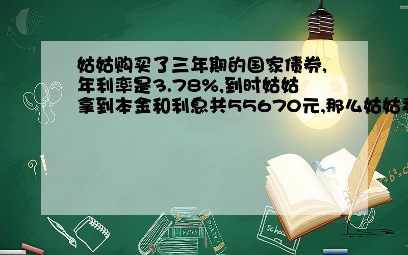 姑姑购买了三年期的国家债券,年利率是3.78%,到时姑姑拿到本金和利息共55670元,那么姑姑卖了多少元的债券?