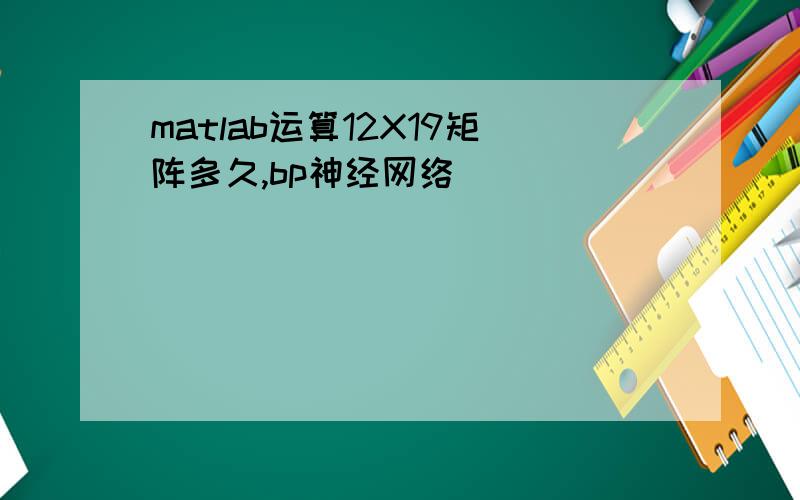 matlab运算12X19矩阵多久,bp神经网络