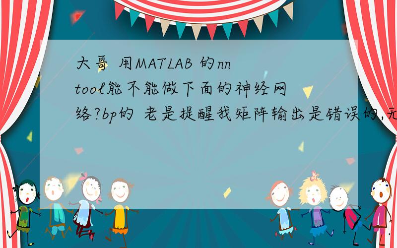 大哥 用MATLAB 的nntool能不能做下面的神经网络?bp的 老是提醒我矩阵输出是错误的,无法训练是怎么回事输入=【1.00 \x050.34 \x050.63 \x050.5\x050.64 \x050.49 \x050.52 0.19 \x050.18 \x050.06 \x051\x050.14 \x050.04 \x05