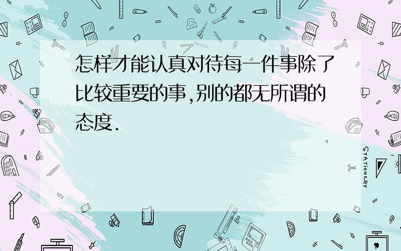 怎样才能认真对待每一件事除了比较重要的事,别的都无所谓的态度.