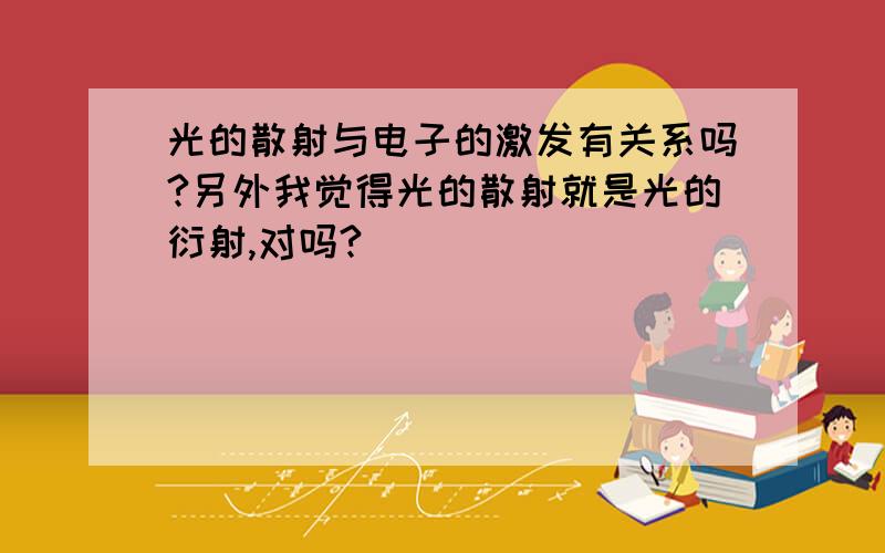 光的散射与电子的激发有关系吗?另外我觉得光的散射就是光的衍射,对吗?