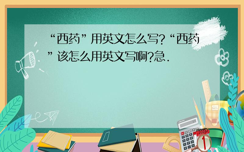 “西药”用英文怎么写?“西药”该怎么用英文写啊?急.