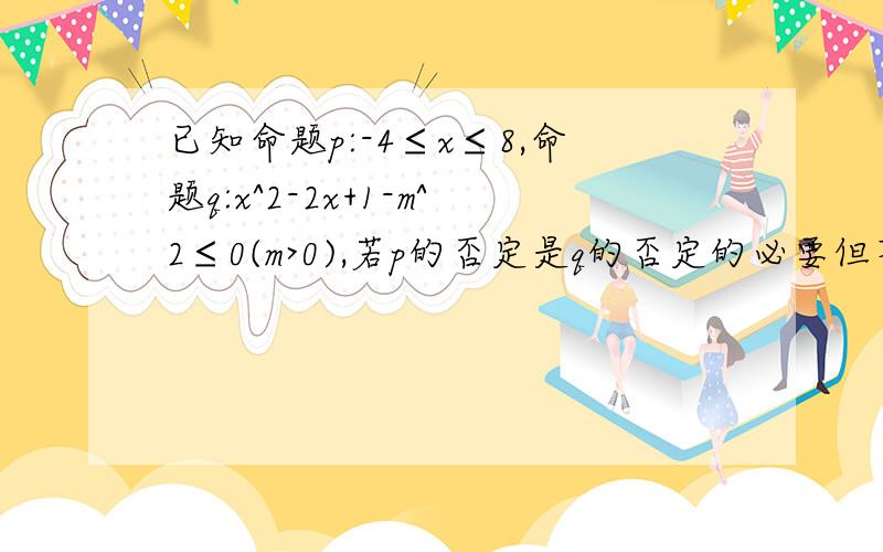 已知命题p:-4≤x≤8,命题q:x^2-2x+1-m^2≤0(m>0),若p的否定是q的否定的必要但不充分条件.求实数m的范围