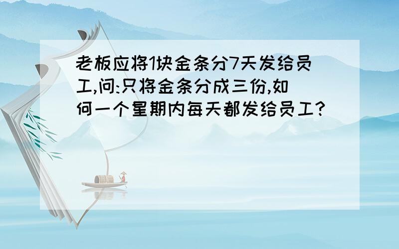 老板应将1块金条分7天发给员工,问:只将金条分成三份,如何一个星期内每天都发给员工?