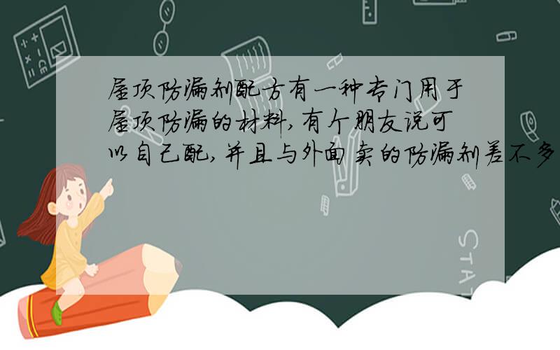 屋顶防漏剂配方有一种专门用于屋顶防漏的材料,有个朋友说可以自己配,并且与外面卖的防漏剂差不多,但缺点是只能用3-5年,不知是否属实,有知道配方的朋友吗?