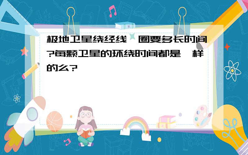 极地卫星绕经线一圈要多长时间?每颗卫星的环绕时间都是一样的么?