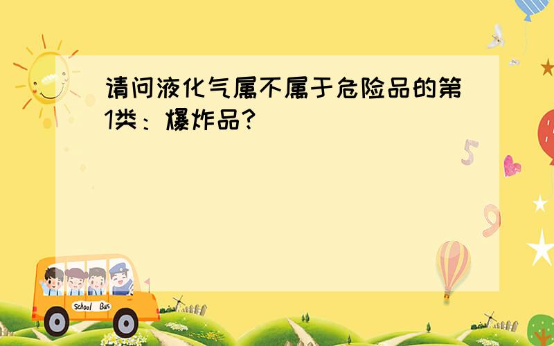 请问液化气属不属于危险品的第1类：爆炸品?