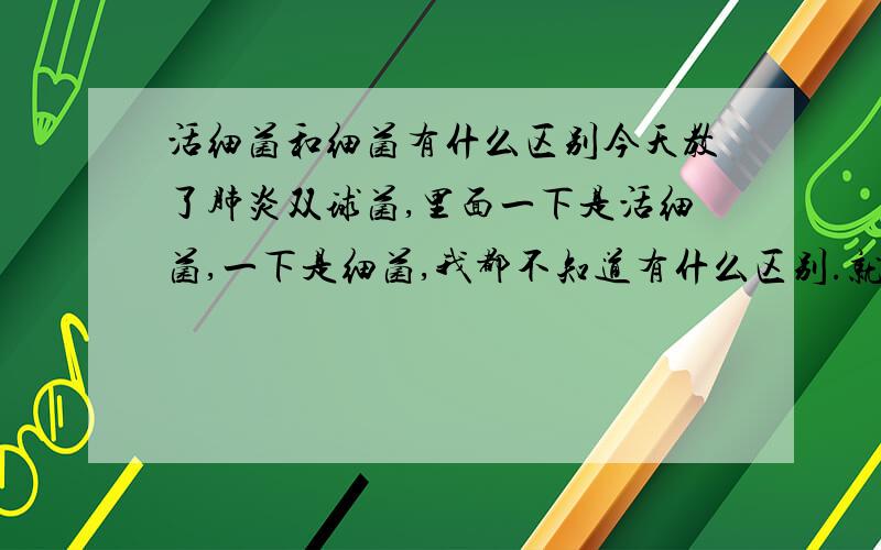 活细菌和细菌有什么区别今天教了肺炎双球菌,里面一下是活细菌,一下是细菌,我都不知道有什么区别.就是子肺炎双球菌的转化实验里的啊，第1.2组就是活细菌的，但是到了第3组是说“注射