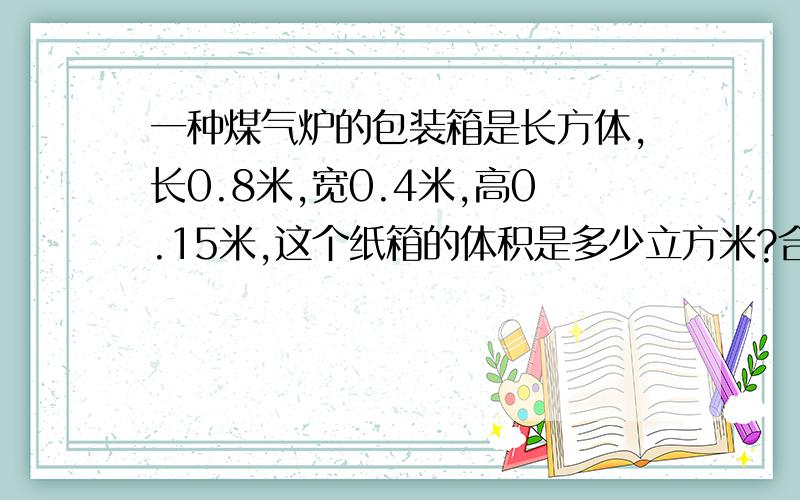 一种煤气炉的包装箱是长方体,长0.8米,宽0.4米,高0.15米,这个纸箱的体积是多少立方米?合多少立方分米