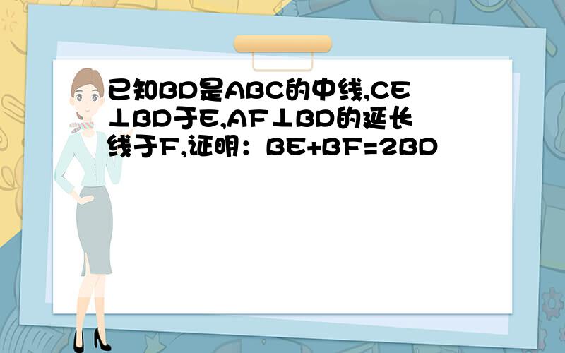 已知BD是ABC的中线,CE⊥BD于E,AF⊥BD的延长线于F,证明：BE+BF=2BD