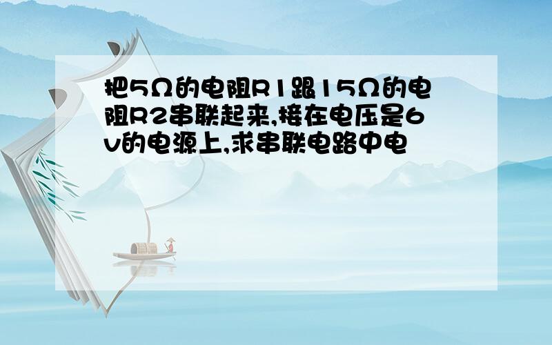 把5Ω的电阻R1跟15Ω的电阻R2串联起来,接在电压是6v的电源上,求串联电路中电