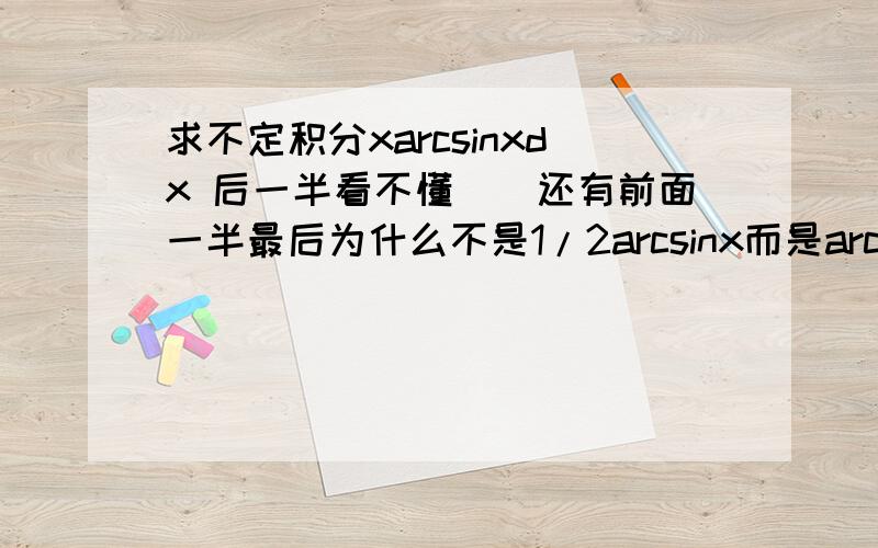 求不定积分xarcsinxdx 后一半看不懂``还有前面一半最后为什么不是1/2arcsinx而是arcsinx