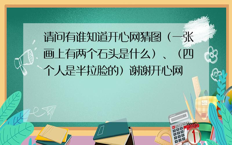 请问有谁知道开心网猜图（一张画上有两个石头是什么）、（四个人是半拉脸的）谢谢开心网