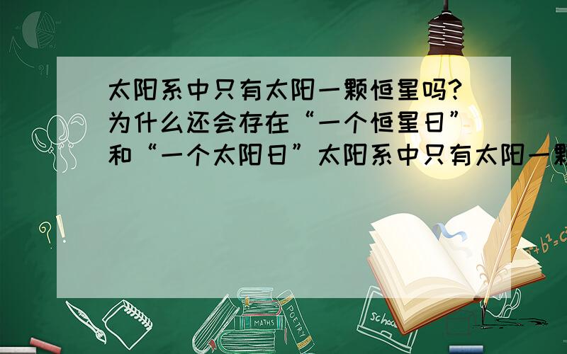 太阳系中只有太阳一颗恒星吗?为什么还会存在“一个恒星日”和“一个太阳日”太阳系中只有太阳一颗恒星,其他恒星系统也有恒星,可人们是看不到的呀,怎么确定一个恒星日呢?表达能力不