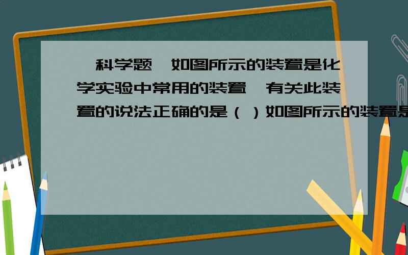 【科学题】如图所示的装置是化学实验中常用的装置,有关此装置的说法正确的是（）如图所示的装置是化学实验中常用的装置,有关此装置的说法正确的是（）A．可用于实验室制取O2气体的