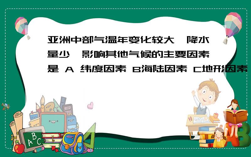 亚洲中部气温年变化较大,降水量少,影响其他气候的主要因素是 A 纬度因素 B海陆因素 C地形因素 D 洋流因素