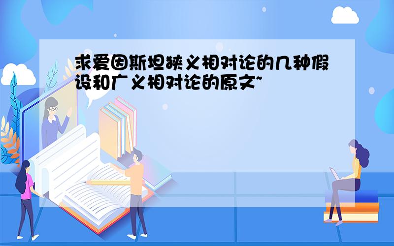 求爱因斯坦狭义相对论的几种假设和广义相对论的原文~