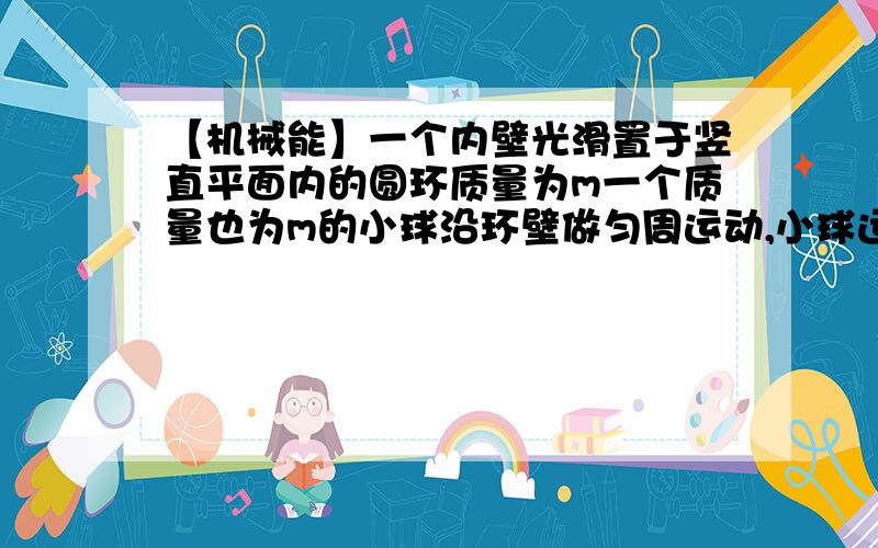 【机械能】一个内壁光滑置于竖直平面内的圆环质量为m一个质量也为m的小球沿环壁做匀周运动,小球运动至环最高点时,地面对环的支持力恰为零,当运动到最低点时,地面对环的向上的支持力