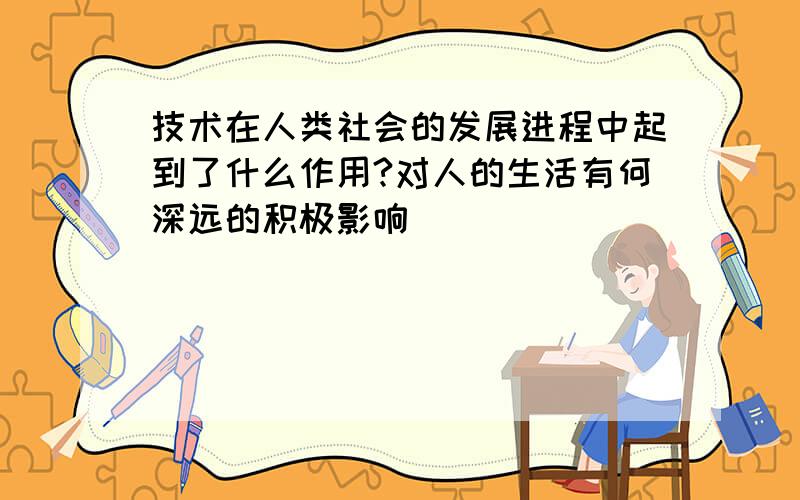 技术在人类社会的发展进程中起到了什么作用?对人的生活有何深远的积极影响