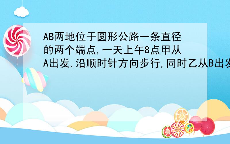 AB两地位于圆形公路一条直径的两个端点,一天上午8点甲从A出发,沿顺时针方向步行,同时乙从B出发,骑自行车沿逆时针方向行进,8点40分时乙将自行车放在路边,自己改为步行.当甲走到自行车停