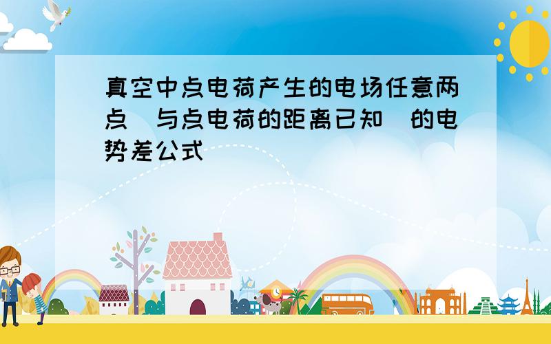 真空中点电荷产生的电场任意两点（与点电荷的距离已知）的电势差公式