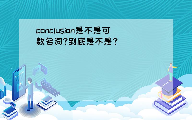 conclusion是不是可数名词?到底是不是？