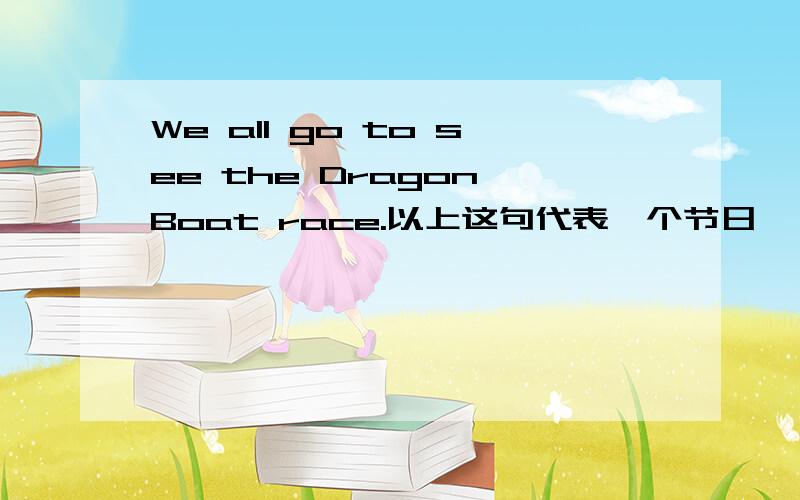 We all go to see the Dragon Boat race.以上这句代表一个节日,