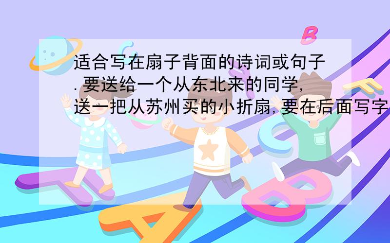 适合写在扇子背面的诗词或句子.要送给一个从东北来的同学,送一把从苏州买的小折扇,要在后面写字,要有江南风韵.