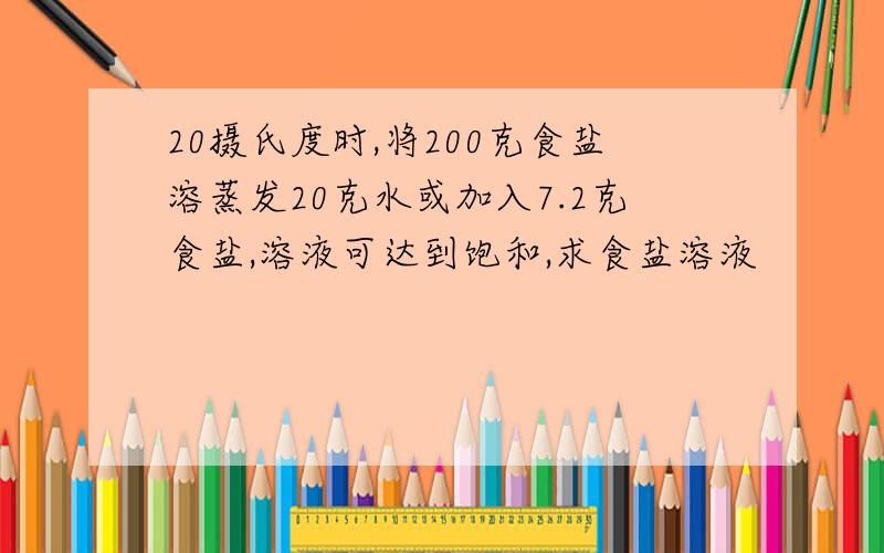 20摄氏度时,将200克食盐溶蒸发20克水或加入7.2克食盐,溶液可达到饱和,求食盐溶液