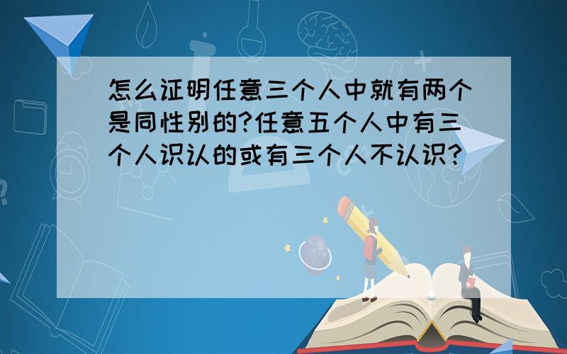 怎么证明任意三个人中就有两个是同性别的?任意五个人中有三个人识认的或有三个人不认识?