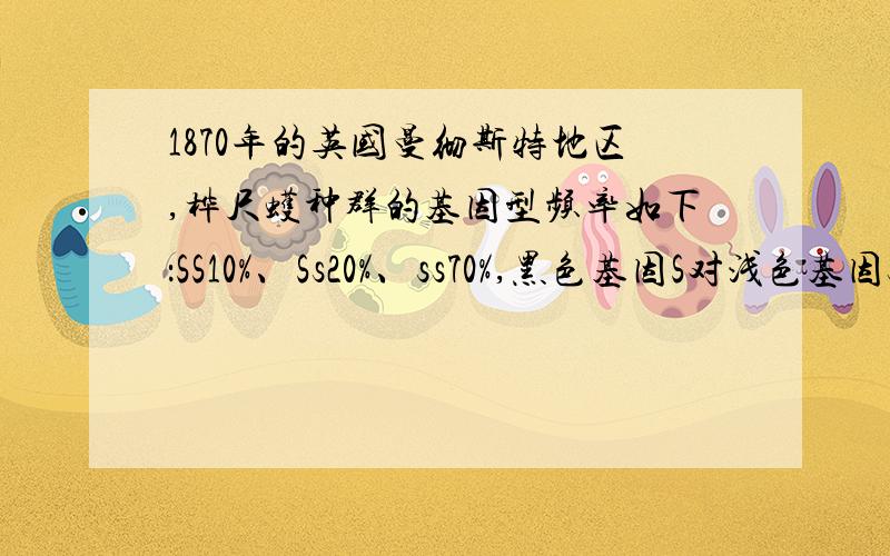 1870年的英国曼彻斯特地区,桦尺蠖种群的基因型频率如下：SS10%、Ss20%、ss70%,黑色基因S对浅色基因s为显