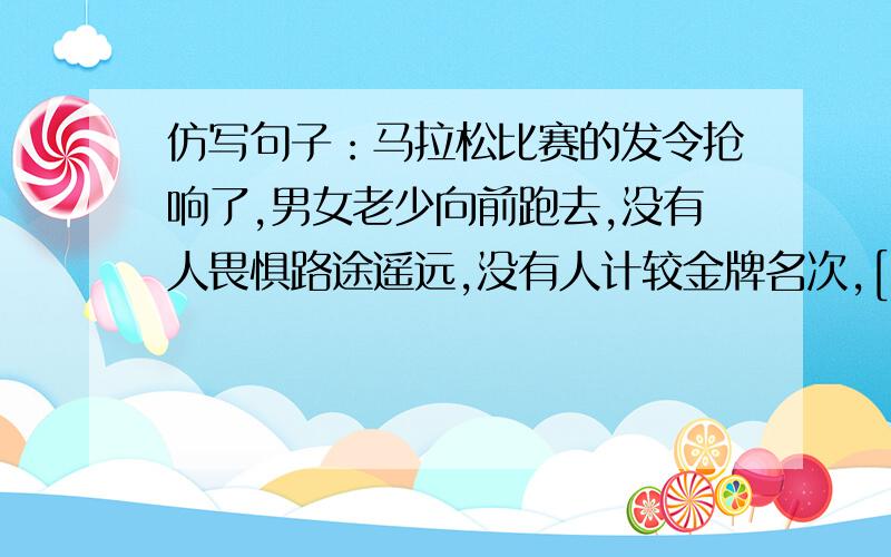 仿写句子：马拉松比赛的发令抢响了,男女老少向前跑去,没有人畏惧路途遥远,没有人计较金牌名次,[ ].