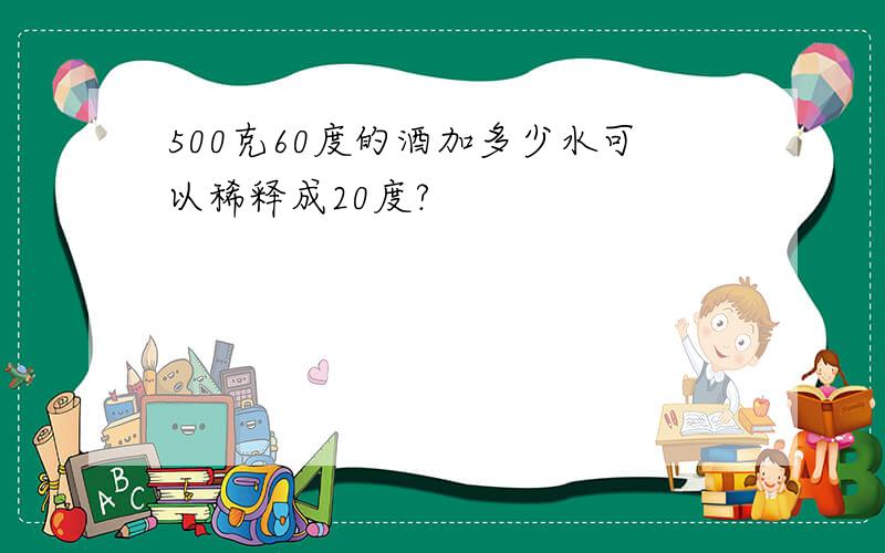 500克60度的酒加多少水可以稀释成20度?